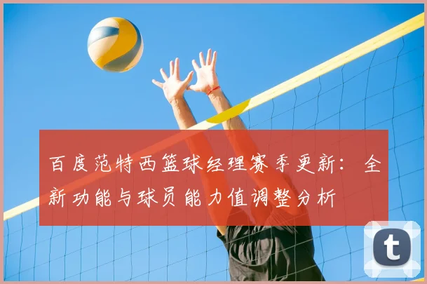 百度范特西篮球经理赛季更新：全新功能与球员能力值调整分析