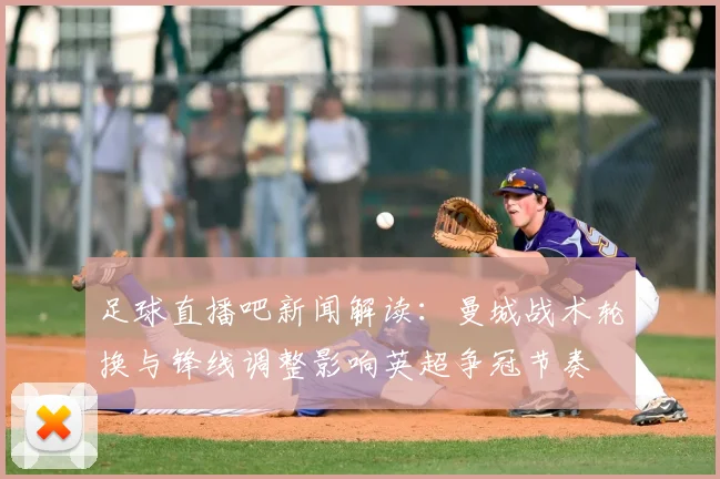 足球直播吧新闻解读：曼城战术轮换与锋线调整影响英超争冠节奏