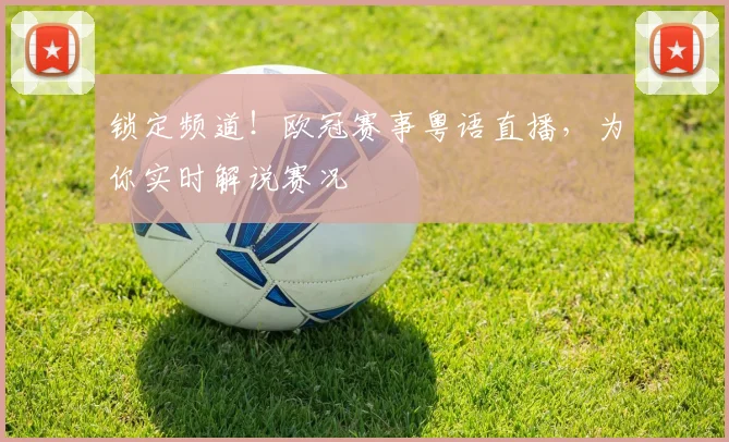 锁定频道！欧冠赛事粤语直播，为你实时解说赛况