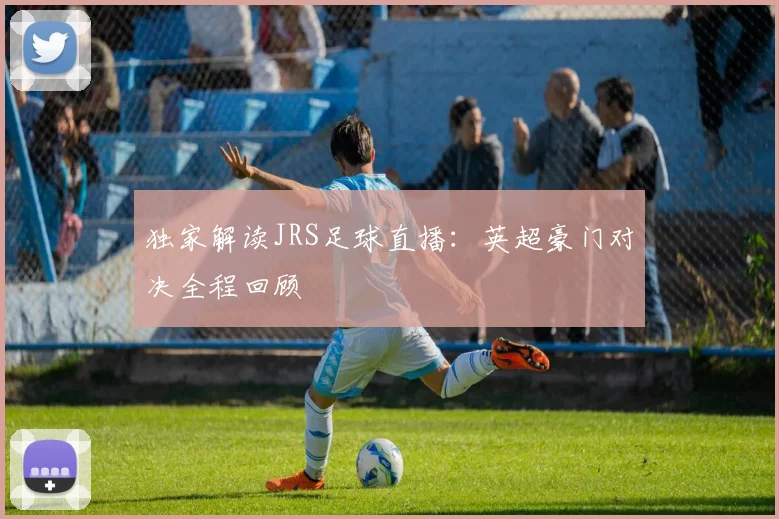 独家解读JRS足球直播：英超豪门对决全程回顾