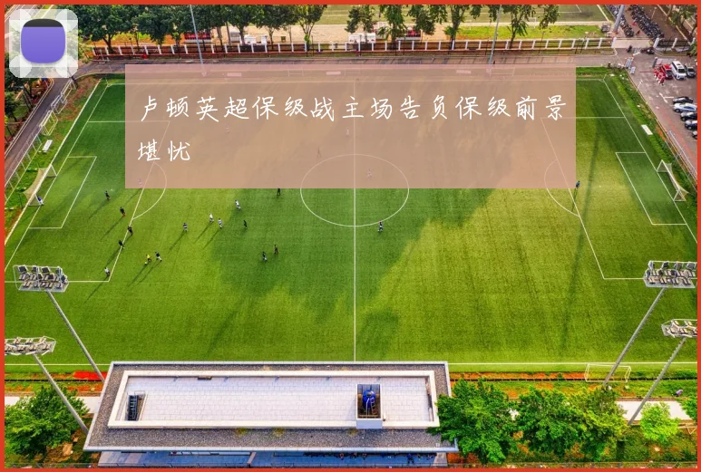 卢顿英超保级战主场告负保级前景堪忧