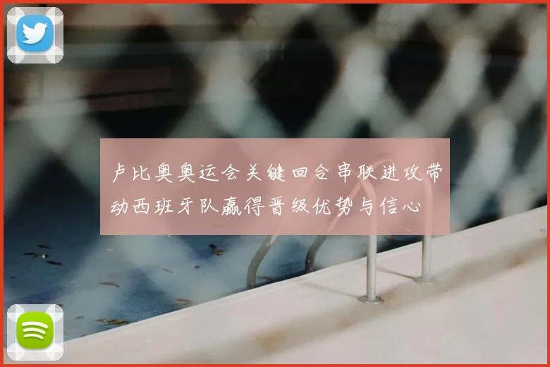 卢比奥奥运会关键回合串联进攻带动西班牙队赢得晋级优势与信心