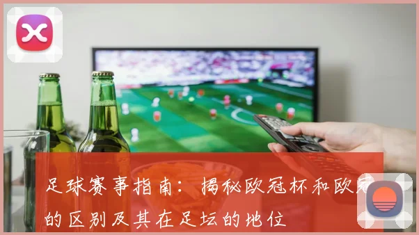 足球赛事指南：揭秘欧冠杯和欧冠的区别及其在足坛的地位
