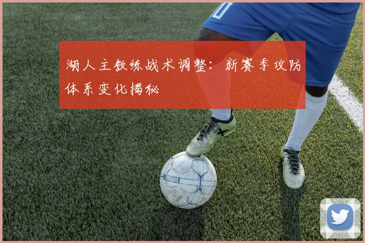 湖人主教练战术调整：新赛季攻防体系变化揭秘