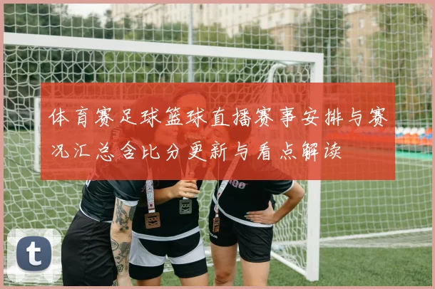 体育赛足球篮球直播赛事安排与赛况汇总含比分更新与看点解读