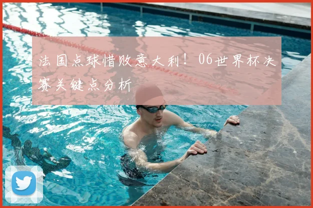 法国点球惜败意大利！06世界杯决赛关键点分析