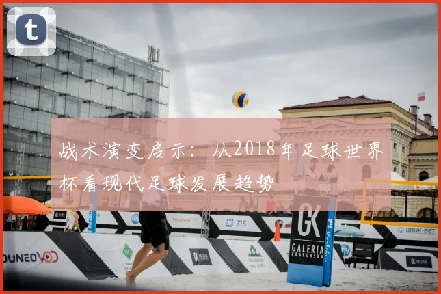 战术演变启示：从2018年足球世界杯看现代足球发展趋势