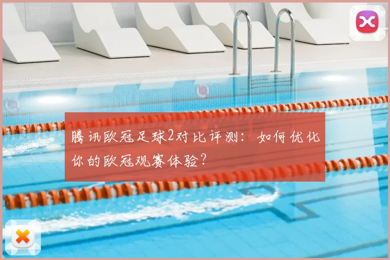 腾讯欧冠足球2对比评测：如何优化你的欧冠观赛体验？
