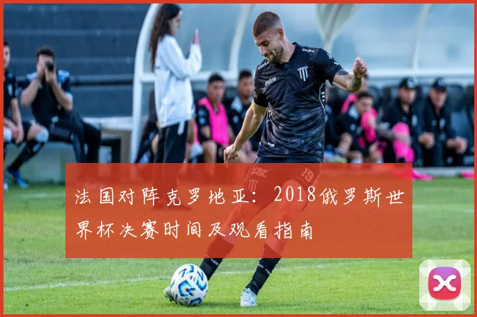 法国对阵克罗地亚：2018俄罗斯世界杯决赛时间及观看指南