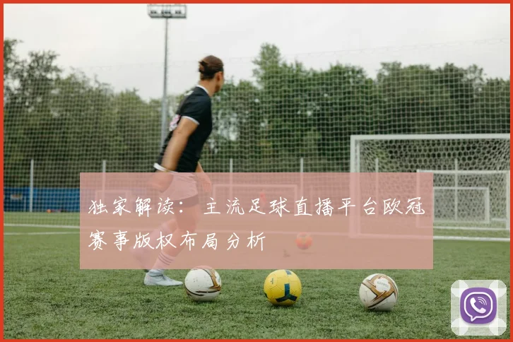 独家解读：主流足球直播平台欧冠赛事版权布局分析