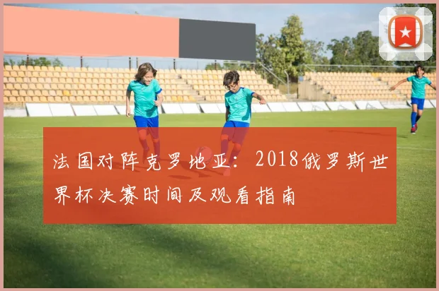 法国对阵克罗地亚：2018俄罗斯世界杯决赛时间及观看指南