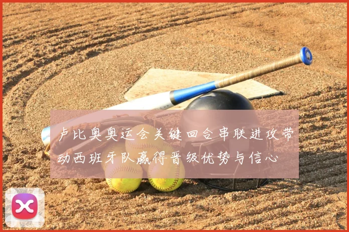 卢比奥奥运会关键回合串联进攻带动西班牙队赢得晋级优势与信心