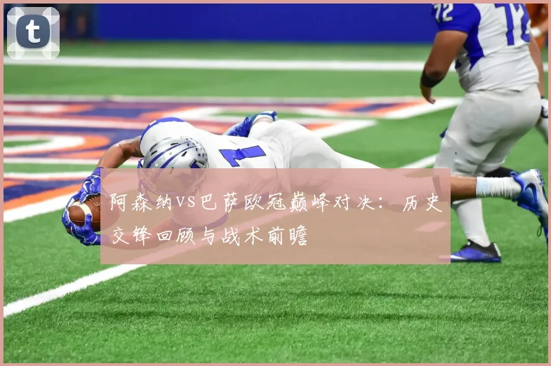 阿森纳vs巴萨欧冠巅峰对决：历史交锋回顾与战术前瞻