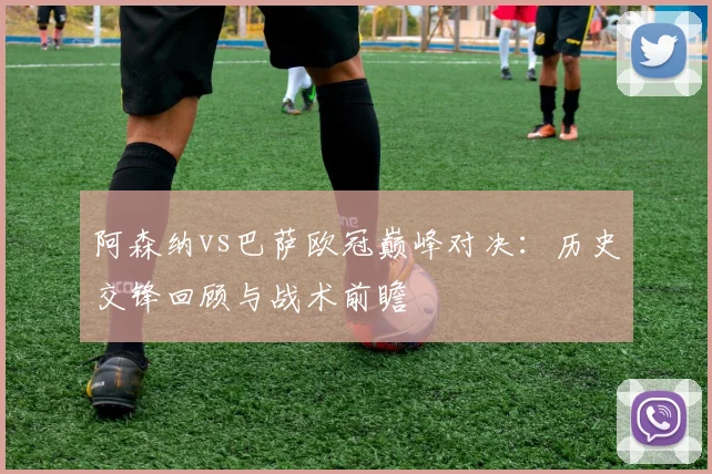 阿森纳vs巴萨欧冠巅峰对决：历史交锋回顾与战术前瞻