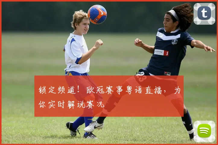 锁定频道！欧冠赛事粤语直播，为你实时解说赛况