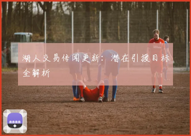 湖人交易传闻更新：潜在引援目标全解析