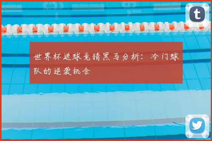 世界杯进球竞猜黑马分析：冷门球队的逆袭机会