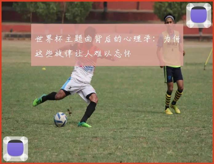 世界杯主题曲背后的心理学：为何这些旋律让人难以忘怀