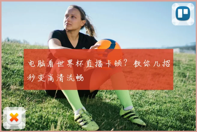 电脑看世界杯直播卡顿？教你几招秒变高清流畅