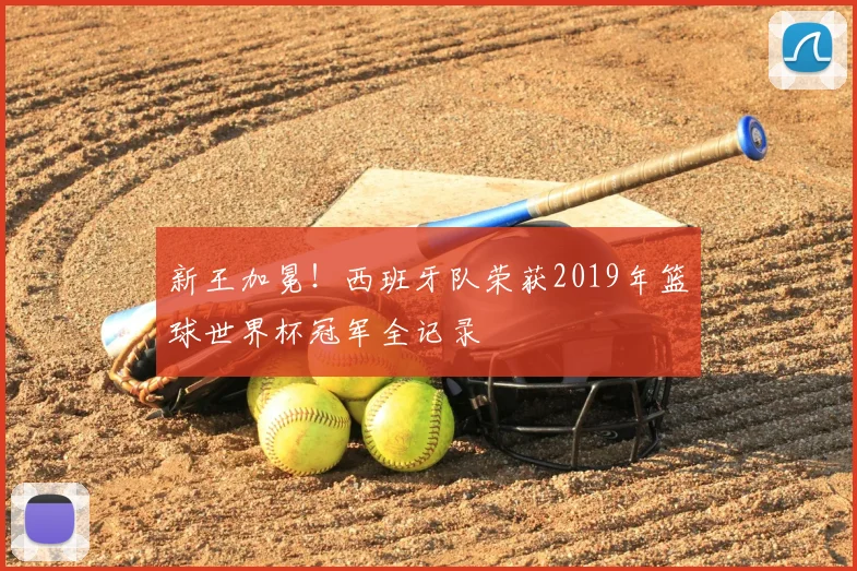 新王加冕！西班牙队荣获2019年篮球世界杯冠军全记录