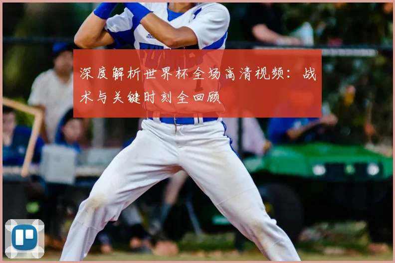 深度解析世界杯全场高清视频：战术与关键时刻全回顾