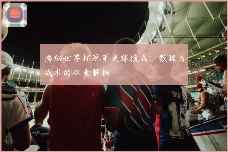 揭秘世界杯冠军进球模式：数据与战术的双重解构