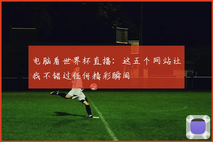 电脑看世界杯直播：这五个网站让我不错过任何精彩瞬间