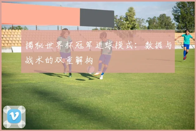 揭秘世界杯冠军进球模式：数据与战术的双重解构