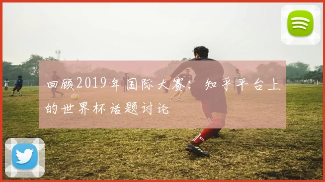 回顾2019年国际大赛：知乎平台上的世界杯话题讨论