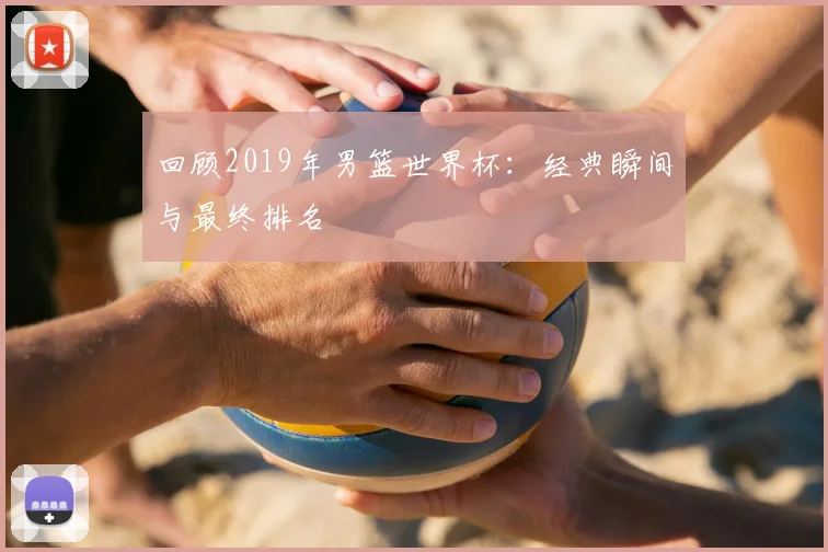 回顾2019年男篮世界杯：经典瞬间与最终排名