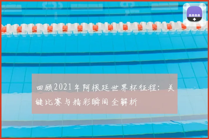 回顾2021年阿根廷世界杯征程：关键比赛与精彩瞬间全解析