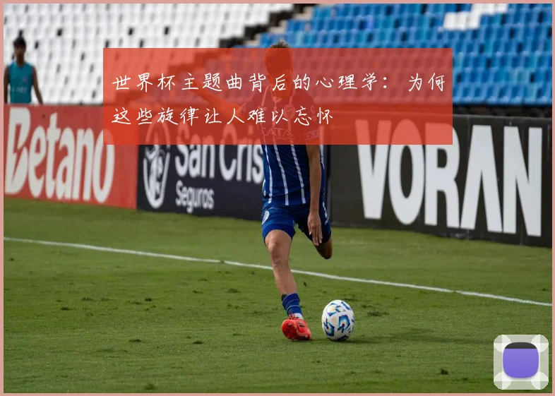 世界杯主题曲背后的心理学：为何这些旋律让人难以忘怀
