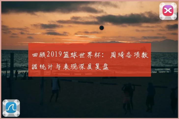 回顾2019篮球世界杯：周琦各项数据统计与表现深度复盘