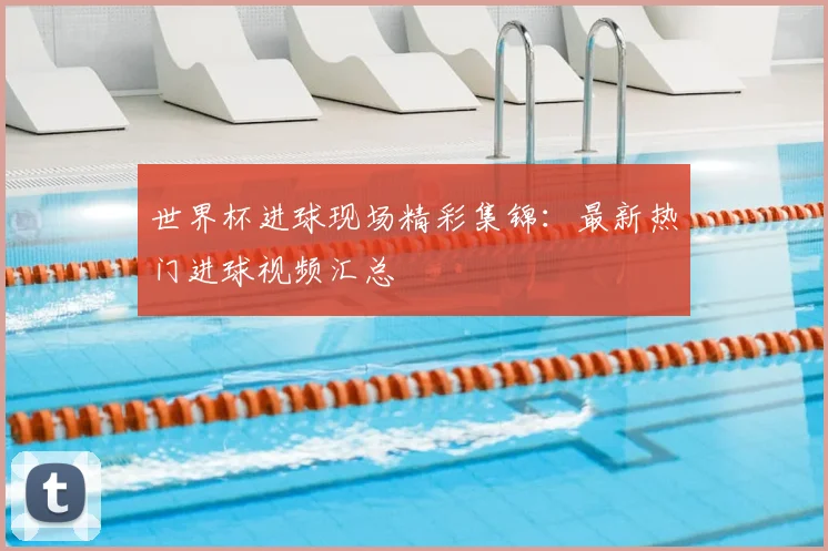 世界杯进球现场精彩集锦：最新热门进球视频汇总