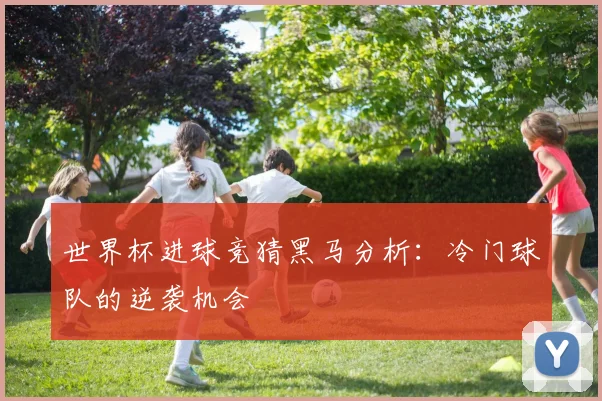 世界杯进球竞猜黑马分析：冷门球队的逆袭机会