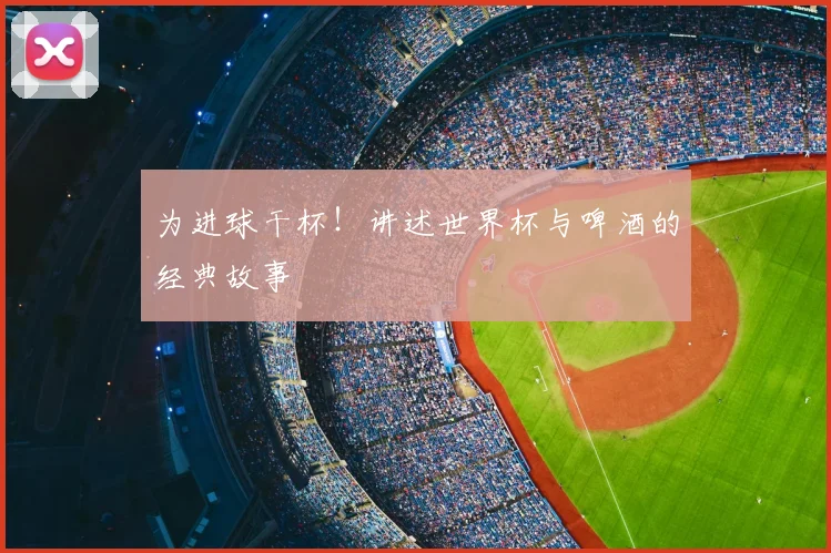 为进球干杯！讲述世界杯与啤酒的经典故事