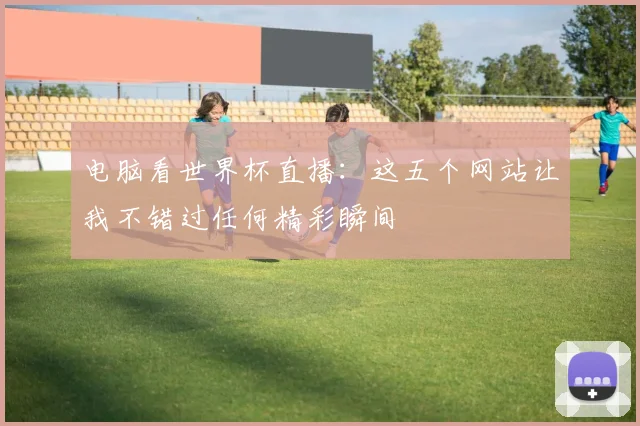 电脑看世界杯直播：这五个网站让我不错过任何精彩瞬间